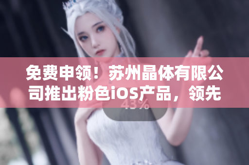 免费申领！苏州晶体有限公司推出粉色iOS产品，领先科技，华丽迷人！