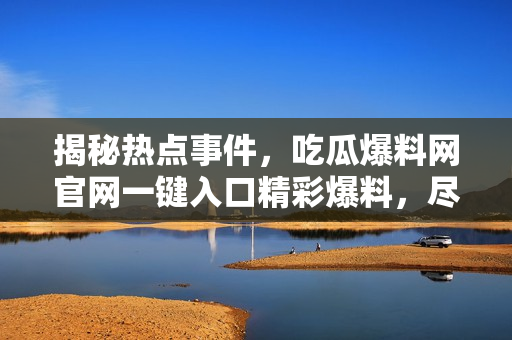 揭秘热点事件，吃瓜爆料网官网一键入口精彩爆料，尽在官方首页！
