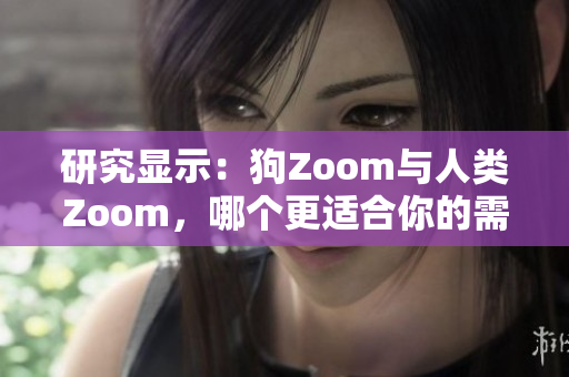 研究显示：狗Zoom与人类Zoom，哪个更适合你的需求？