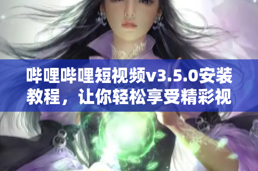 哔哩哔哩短视频v3.5.0安装教程，让你轻松享受精彩视频内容