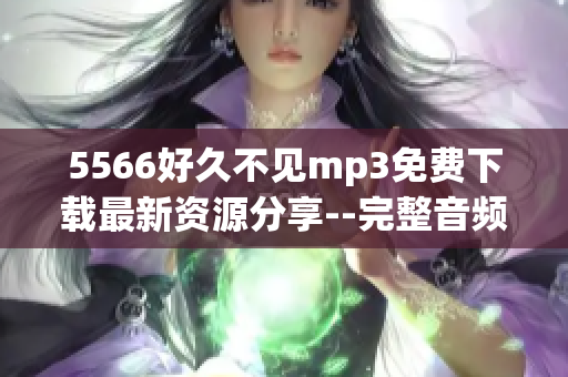 5566好久不见mp3免费下载最新资源分享--完整音频高品质无损下载