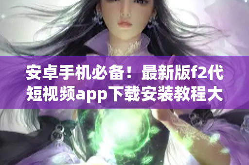安卓手机必备！最新版f2代短视频app下载安装教程大揭秘