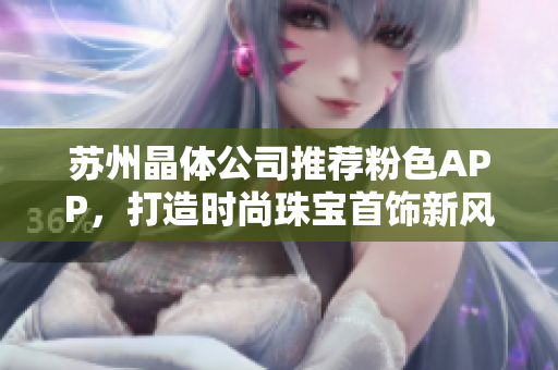 苏州晶体公司推荐粉色APP，打造时尚珠宝首饰新风尚