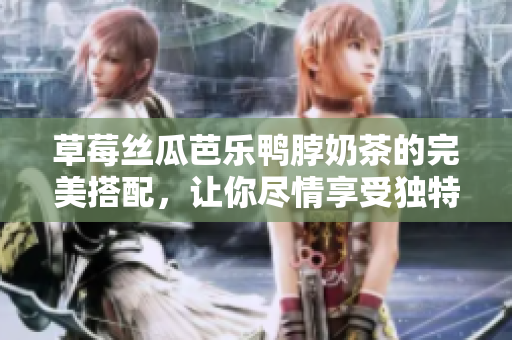 草莓丝瓜芭乐鸭脖奶茶的完美搭配，让你尽情享受独特美味