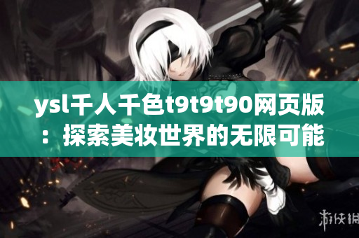 ysl千人千色t9t9t90网页版：探索美妆世界的无限可能