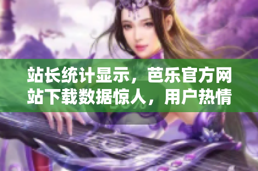 站长统计显示，芭乐官方网站下载数据惊人，用户热情高涨！