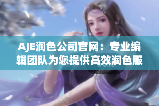 AJE润色公司官网：专业编辑团队为您提供高效润色服务