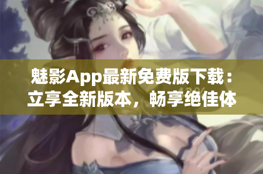 魅影App最新免费版下载：立享全新版本，畅享绝佳体验