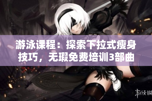 游泳课程：探索下拉式瘦身技巧，无瑕免费培训3部曲