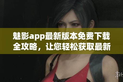 魅影app最新版本免费下载全攻略，让您轻松获取最新内容