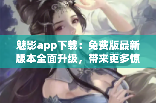 魅影app下载：免费版最新版本全面升级，带来更多惊喜！