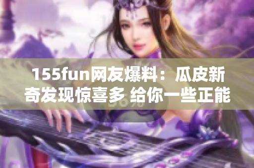 155fun网友爆料：瓜皮新奇发现惊喜多 给你一些正能量!