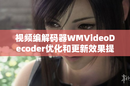 视频编解码器WMVideoDecoder优化和更新效果提升