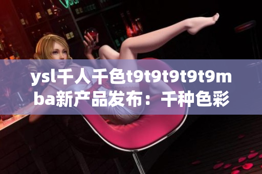 ysl千人千色t9t9t9t9t9mba新产品发布：千种色彩搭配，打造个性妆容