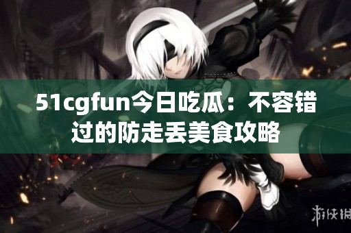 51cgfun今日吃瓜：不容错过的防走丢美食攻略