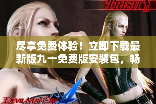 尽享免费体验！立即下载最新版九一免费版安装包，畅享无限乐趣