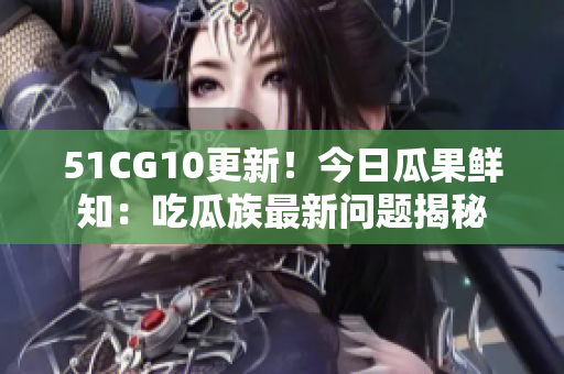 51CG10更新！今日瓜果鲜知：吃瓜族最新问题揭秘