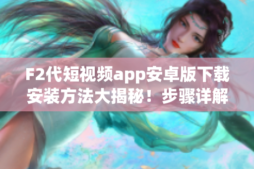 F2代短视频app安卓版下载安装方法大揭秘！步骤详解，一键轻松完成安装。