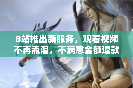 B站推出新服务，观看视频不再流泪，不满意全额退款