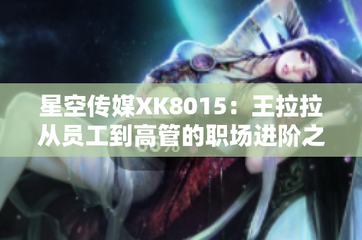 星空传媒XK8015：王拉拉从员工到高管的职场进阶之路