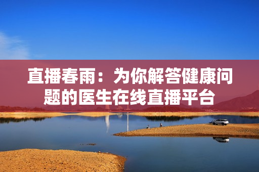直播春雨：为你解答健康问题的医生在线直播平台