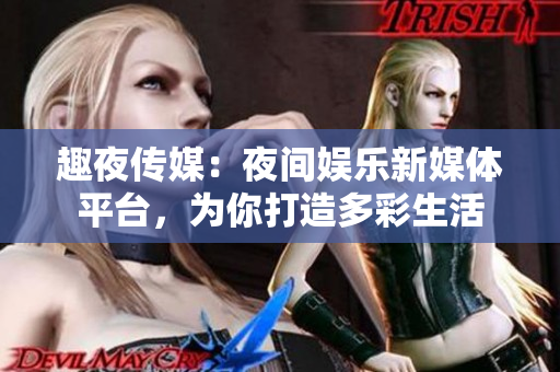 趣夜传媒：夜间娱乐新媒体平台，为你打造多彩生活