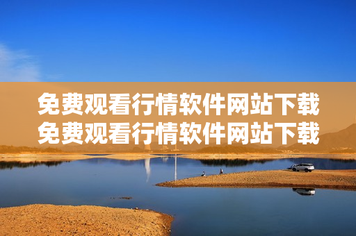免费观看行情软件网站下载免费观看行情软件网站下载-网站下载行情软件完全免费