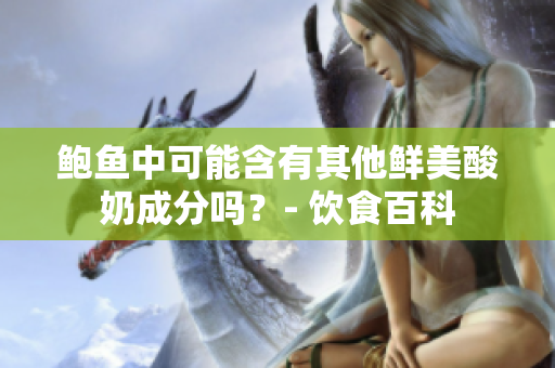 鲍鱼中可能含有其他鲜美酸奶成分吗？- 饮食百科