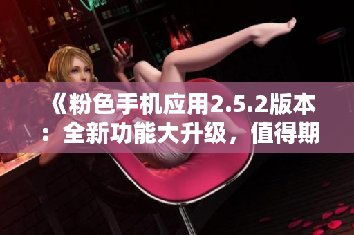 《粉色手机应用2.5.2版本：全新功能大升级，值得期待！》