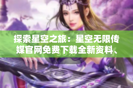 探索星空之旅：星空无限传媒官网免费下载全新资料、视频和图片资源