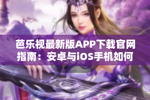 芭乐视最新版APP下载官网指南：安卓与iOS手机如何下载安装？