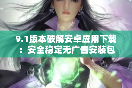 9.1版本破解安卓应用下载：安全稳定无广告安装包