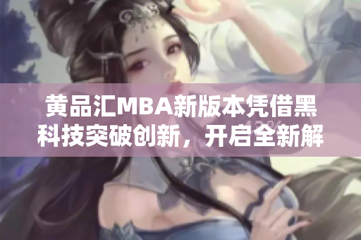 黄品汇MBA新版本凭借黑科技突破创新，开启全新解锁体验