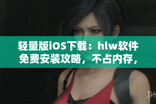 轻量版iOS下载：hlw软件免费安装攻略，不占内存，省电宝典