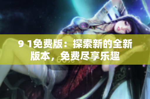 9 1免费版：探索新的全新版本，免费尽享乐趣
