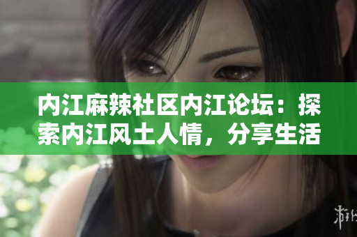 内江麻辣社区内江论坛：探索内江风土人情，分享生活点滴