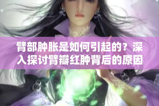 臂部肿胀是如何引起的？深入探讨臂瓣红肿背后的原因
