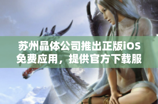 苏州晶体公司推出正版iOS免费应用，提供官方下载服务