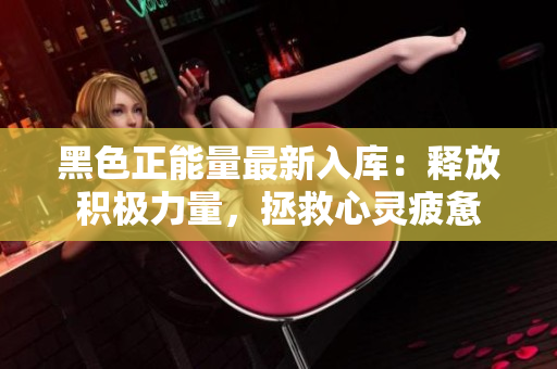 黑色正能量最新入库：释放积极力量，拯救心灵疲惫