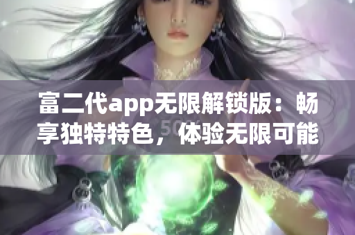 富二代app无限解锁版：畅享独特特色，体验无限可能