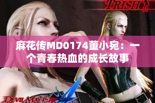 麻花传MD0174董小宛：一个青春热血的成长故事