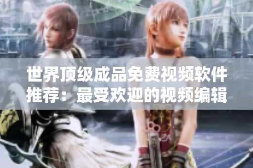世界顶级成品免费视频软件推荐：最受欢迎的视频编辑工具！