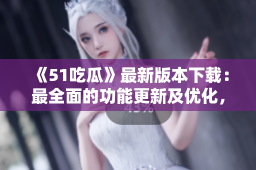 《51吃瓜》最新版本下载：最全面的功能更新及优化，快来体验吧!