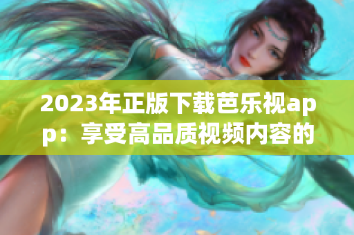 2023年正版下载芭乐视app：享受高品质视频内容的全新体验