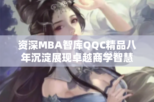 资深MBA智库QQC精品八年沉淀展现卓越商学智慧