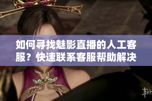 如何寻找魅影直播的人工客服？快速联系客服帮助解决问题