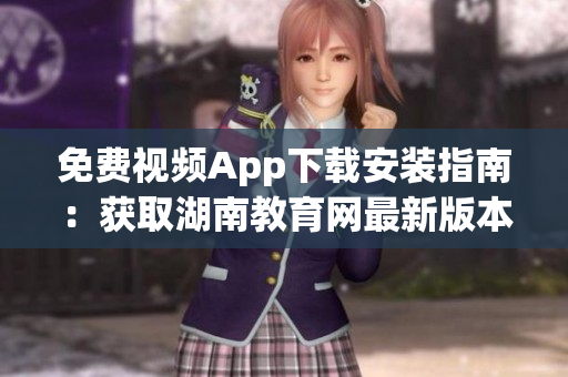 免费视频App下载安装指南：获取湖南教育网最新版本，观看精彩教育资源