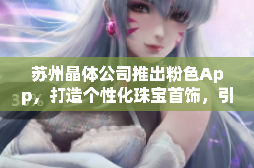苏州晶体公司推出粉色App，打造个性化珠宝首饰，引领潮流新风尚