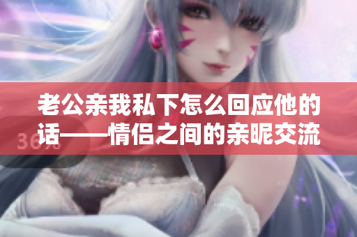 老公亲我私下怎么回应他的话——情侣之间的亲昵交流技巧