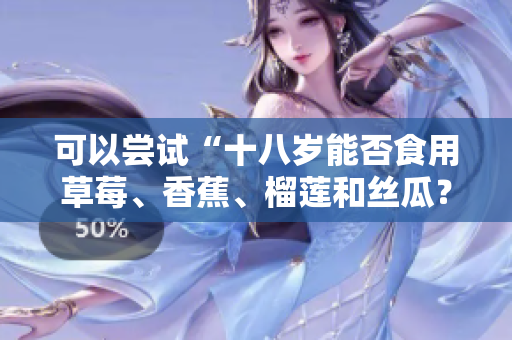 可以尝试“十八岁能否食用草莓、香蕉、榴莲和丝瓜？”